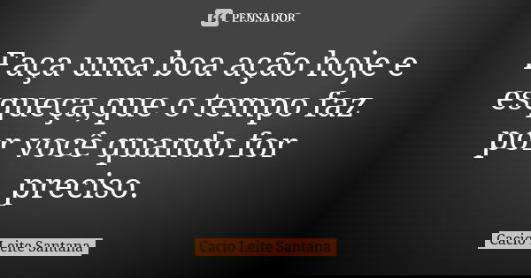 Faça uma boa ação hoje e esqueça,que o tempo faz por você quando for preciso.... Frase de Cacio Leite Santana.