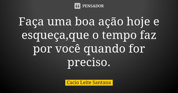 Faça uma boa ação hoje e esqueça,que o tempo faz por você quando for preciso.... Frase de Cacio Leite Santana.