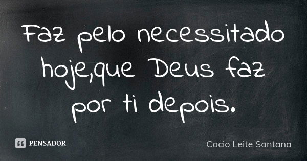 Faz pelo necessitado hoje,que Deus faz por ti depois.... Frase de Cacio Leite Santana.