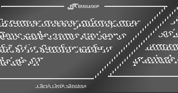 Fazemos nossos planos,mas só Deus sabe como vai ser o amanhã.Só o Senhor sabe o q ainda há de VI.... Frase de Cacio Leite Santana.