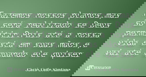 Fazemos nossos planos,mas só será realizado se Deus permitir.Pois até a nossa vida está em suas mãos,e vai até quando ele quiser... Frase de Cacio Leite Santana.