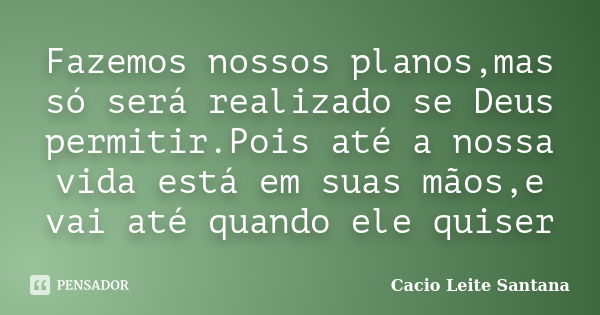 Fazemos nossos planos,mas só será realizado se Deus permitir.Pois até a nossa vida está em suas mãos,e vai até quando ele quiser... Frase de Cacio Leite Santana.