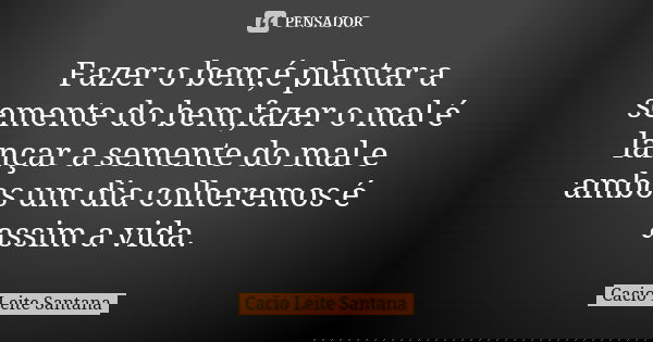 Fazer o bem,é plantar a semente do bem,fazer o mal é lançar a semente do mal e ambos um dia colheremos é assim a vida.... Frase de Cacio Leite Santana.