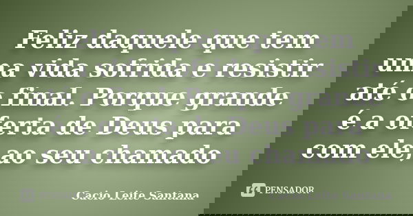 Feliz daquele que tem uma vida sofrida e resistir até o final. Porque grande é a oferta de Deus para com ele,ao seu chamado... Frase de Cacio Leite Santana.