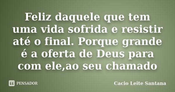 Feliz daquele que tem uma vida sofrida e resistir até o final. Porque grande é a oferta de Deus para com ele,ao seu chamado... Frase de Cacio Leite Santana.