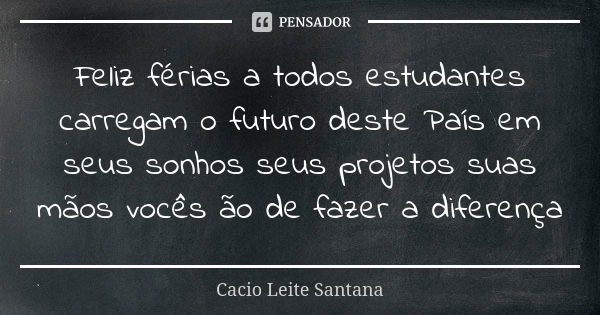 Feliz férias a todos estudantes carregam o futuro deste País em seus sonhos seus projetos suas mãos vocês ão de fazer a diferença... Frase de Cacio Leite Santana.