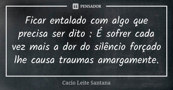 Ficar entalado com algo que precisa ser dito : É sofrer cada vez mais a dor do silêncio forçado lhe causa traumas amargamente.... Frase de Cacio Leite Santana.