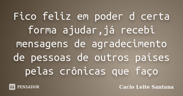 Fico feliz em poder d certa forma ajudar,já recebi mensagens de agradecimento de pessoas de outros países pelas crônicas que faço... Frase de Cacio Leite Santana.