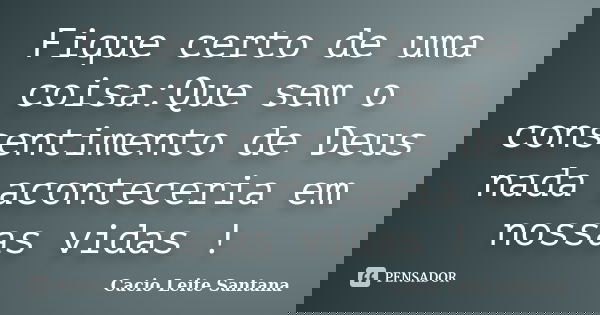 Fique certo de uma coisa:Que sem o consentimento de Deus nada aconteceria em nossas vidas !... Frase de Cacio Leite Santana.