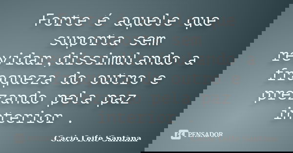 Forte é aquele que suporta sem revidar,dissimulando a fraqueza do outro e prezando pela paz interior .... Frase de Cacio Leite Santana.