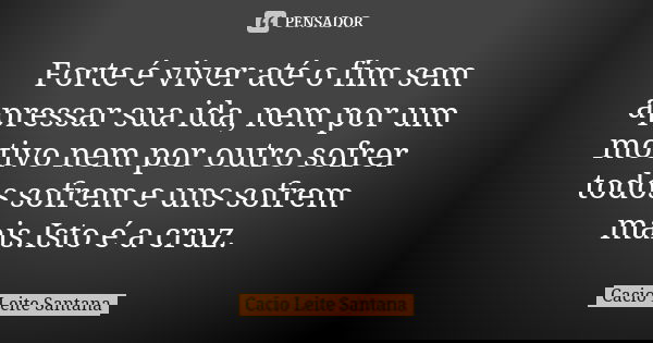 Forte é viver até o fim sem apressar sua ida, nem por um motivo nem por outro sofrer todos sofrem e uns sofrem mais.Isto é a cruz.... Frase de Cacio Leite Santana.