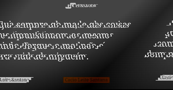 Fuja sempre do mal,e das coisas que impulsionam ao mesmo caminho Porque o mal não é bom para vida de ninguém .... Frase de Cacio Leite Santana.