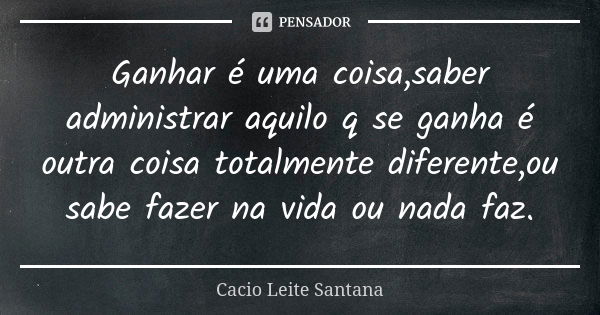 Ganhar é uma coisa,saber administrar aquilo q se ganha é outra coisa totalmente diferente,ou sabe fazer na vida ou nada faz.... Frase de Cacio Leite Santana.