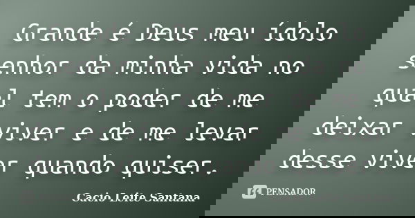 Grande é Deus meu ídolo senhor da minha vida no qual tem o poder de me deixar viver e de me levar desse viver quando quiser.... Frase de Cacio Leite Santana.