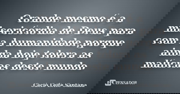 Grande mesmo é a misericórdia de Deus para com a humanidade,porque ainda hoje tolera as malícias deste mundo... Frase de Cacio Leite Santana.