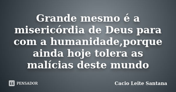 Grande mesmo é a misericórdia de Deus para com a humanidade,porque ainda hoje tolera as malícias deste mundo... Frase de Cacio Leite Santana.