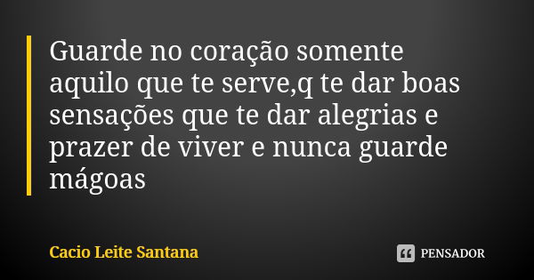 Guarde no coração somente aquilo que te serve,q te dar boas sensações que te dar alegrias e prazer de viver e nunca guarde mágoas... Frase de Cacio Leite Santana.