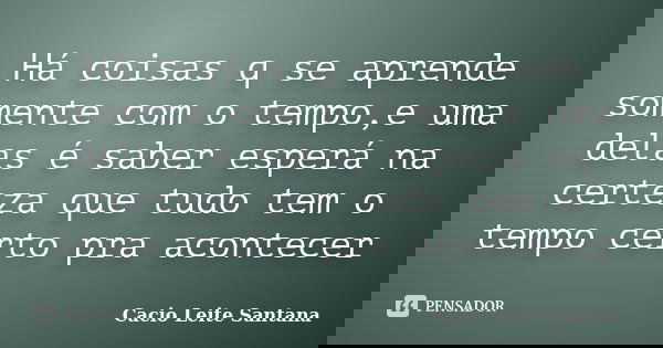 Há coisas q se aprende somente com o tempo,e uma delas é saber esperá na certeza que tudo tem o tempo certo pra acontecer... Frase de Cacio Leite Santana.