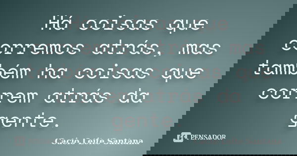 Há coisas que corremos atrás, mas também ha coisas que correm atrás da gente.... Frase de Cacio Leite Santana.