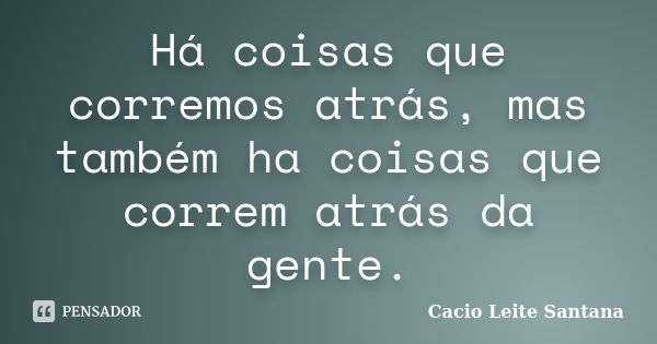 Há coisas que corremos atrás, mas também ha coisas que correm atrás da gente.... Frase de Cacio Leite Santana.