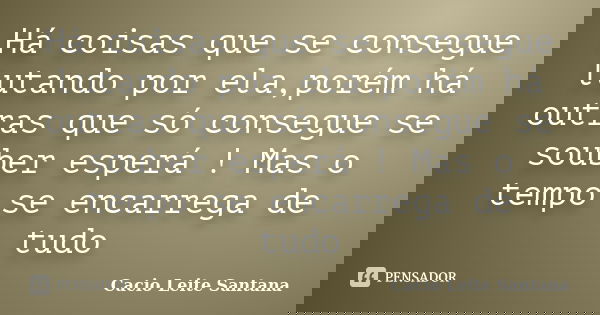 Há coisas que se consegue lutando por ela,porém há outras que só consegue se souber esperá ! Mas o tempo se encarrega de tudo... Frase de Cacio Leite Santana.