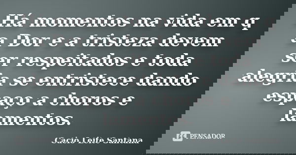 Há momentos na vida em q a Dor e a tristeza devem ser respeitados e toda alegria se entristece dando espaço a choros e lamentos.... Frase de Cacio Leite Santana.