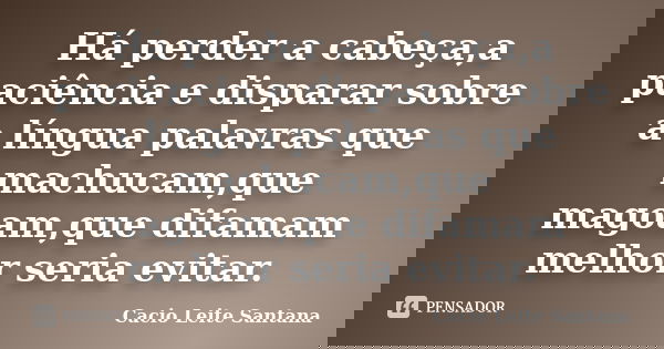 Há perder a cabeça,a paciência e disparar sobre a língua palavras que machucam,que magoam,que difamam melhor seria evitar.... Frase de Cacio Leite Santana.
