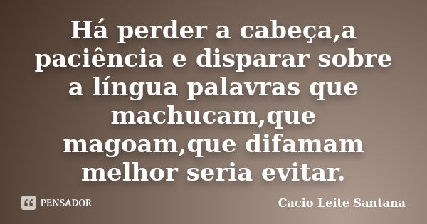 Há perder a cabeça,a paciência e disparar sobre a língua palavras que machucam,que magoam,que difamam melhor seria evitar.... Frase de Cacio Leite Santana.