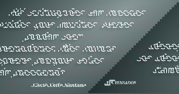 Há situações em nossas vidas que muitas vezes podem ser desesperadoras.Mas nunca se desespere porque elas também passarão... Frase de Cacio Leite Santana.