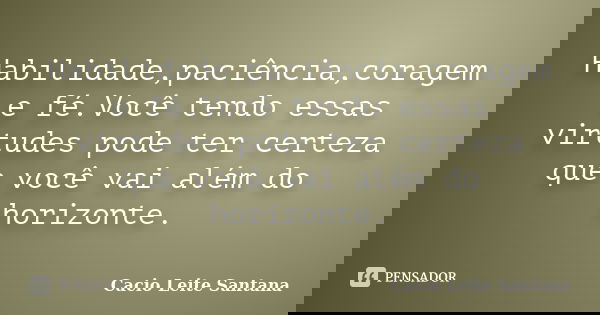 Habilidade,paciência,coragem e fé.Você tendo essas virtudes pode ter certeza que você vai além do horizonte.... Frase de Cacio Leite Santana.