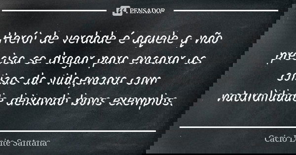 Herói de verdade é aquele q não precisa se drogar para encarar as coisas da vida,encara com naturalidade deixando bons exemplos.... Frase de Cacio Leite Santana.