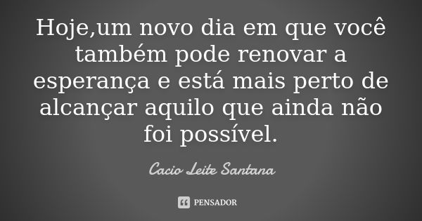 Hoje,um novo dia em que você também pode renovar a esperança e está mais perto de alcançar aquilo que ainda não foi possível.... Frase de Cacio Leite Santana.