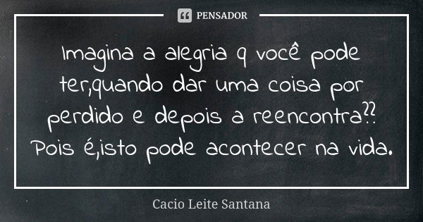 Imagina a alegria q você pode ter,quando dar uma coisa por perdido e depois a reencontra?? Pois é,isto pode acontecer na vida.... Frase de Cacio Leite Santana.