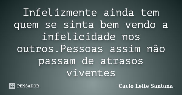 Infelizmente ainda tem quem se sinta bem vendo a infelicidade nos outros.Pessoas assim não passam de atrasos viventes... Frase de Cacio Leite Santana.