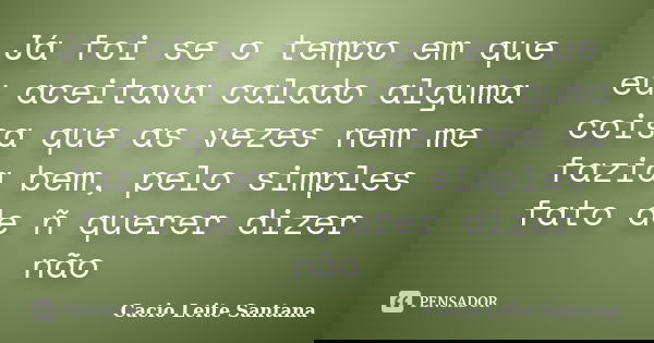 Já foi se o tempo em que eu aceitava calado alguma coisa que as vezes nem me fazia bem, pelo simples fato de ñ querer dizer não... Frase de Cacio Leite Santana.