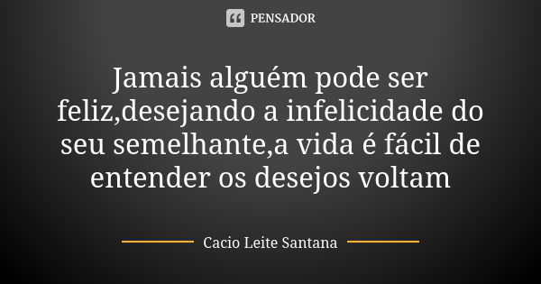 Jamais alguém pode ser feliz,desejando a infelicidade do seu semelhante,a vida é fácil de entender os desejos voltam... Frase de Cacio Leite Santana.