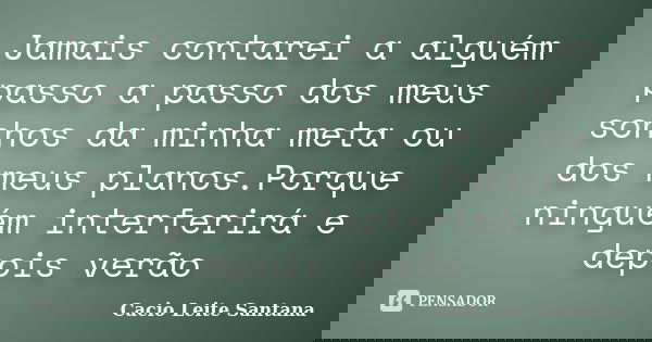 Jamais contarei a alguém passo a passo dos meus sonhos da minha meta ou dos meus planos.Porque ninguém interferirá e depois verão... Frase de Cacio Leite Santana.