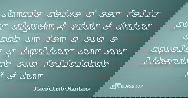 Jamais deixe d ser feliz por alguém.A vida é única cada um tem a sua e aquele q implicar com sua liberdade sua felicidade ñ é bom... Frase de Cacio Leite Santana.