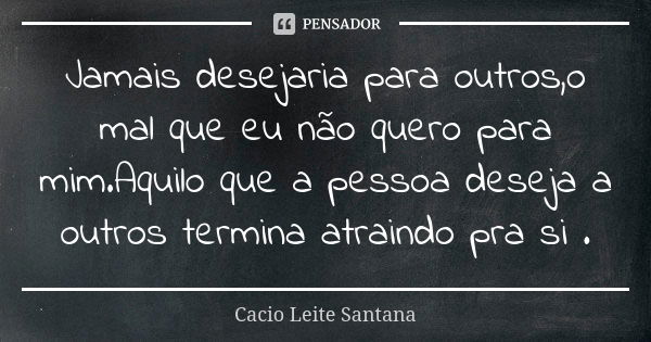 Jamais desejaria para outros,o mal que eu não quero para mim.Aquilo que a pessoa deseja a outros termina atraindo pra si .... Frase de Cacio Leite Santana.