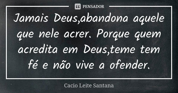 Jamais Deus,abandona aquele que nele acrer. Porque quem acredita em Deus,teme tem fé e não vive a ofender.... Frase de Cacio Leite Santana.