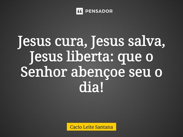 Jesus cura, Jesus salva, Jesus liberta: que o Senhor abençoe seu o dia!... Frase de Cacio Leite Santana.