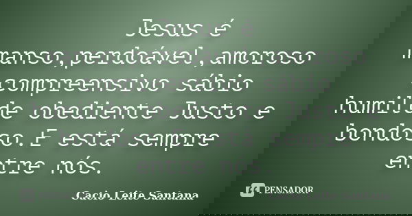 Jesus é manso,perdoável,amoroso compreensivo sábio humilde obediente Justo e bondoso.E está sempre entre nós.... Frase de Cacio Leite Santana.