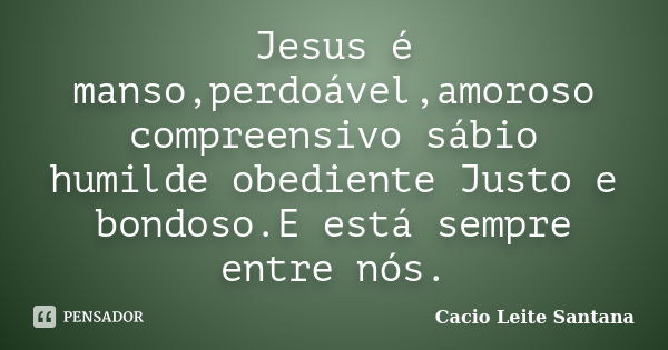 Jesus é manso,perdoável,amoroso compreensivo sábio humilde obediente Justo e bondoso.E está sempre entre nós.... Frase de Cacio Leite Santana.