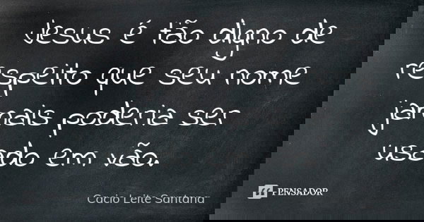 Jesus é tão digno de respeito que seu nome jamais poderia ser usado em vão.... Frase de Cacio Leite Santana.