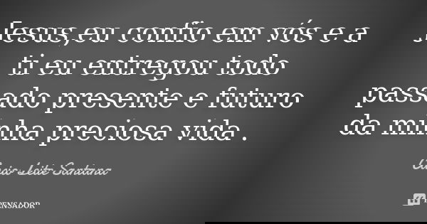 Jesus,eu confio em vós e a ti eu entregou todo passado presente e futuro da minha preciosa vida .... Frase de Cacio Leite Santana.