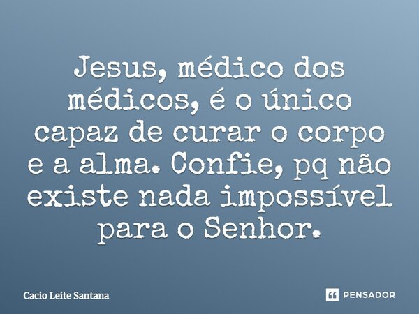 Jesus, médico dos médicos, é o único capaz de curar o corpo e a alma. Confie, pq não existe nada impossível para o Senhor.... Frase de Cacio Leite Santana.