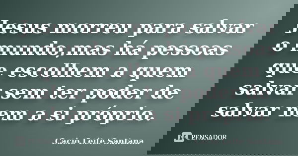 Jesus morreu para salvar o mundo,mas há pessoas que escolhem a quem salvar sem ter poder de salvar nem a si próprio.... Frase de Cacio Leite Santana.