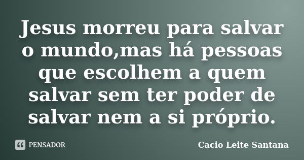 Jesus morreu para salvar o mundo,mas há pessoas que escolhem a quem salvar sem ter poder de salvar nem a si próprio.... Frase de Cacio Leite Santana.