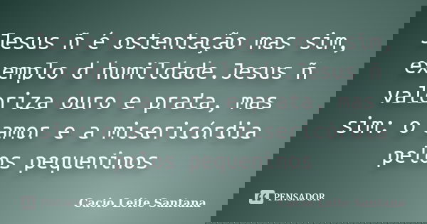 Jesus ñ é ostentação mas sim, exemplo d humildade.Jesus ñ valoriza ouro e prata, mas sim: o amor e a misericórdia pelos pequeninos... Frase de Cacio Leite Santana.