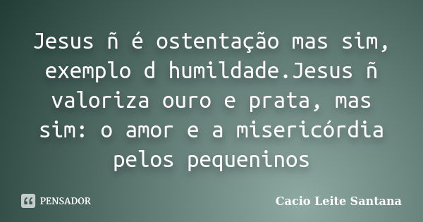 Jesus ñ é ostentação mas sim, exemplo d humildade.Jesus ñ valoriza ouro e prata, mas sim: o amor e a misericórdia pelos pequeninos... Frase de Cacio Leite Santana.